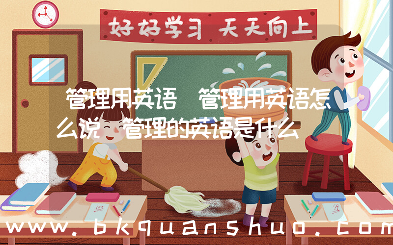 管理用英语(管理用英语怎么说 管理的英语是什么)